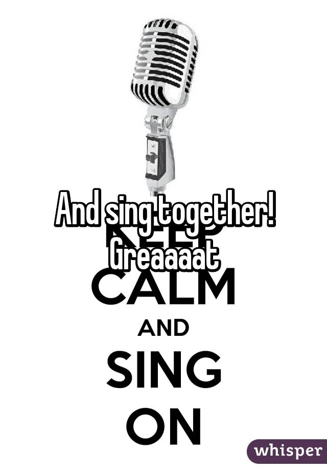 And sing together! Greaaaat