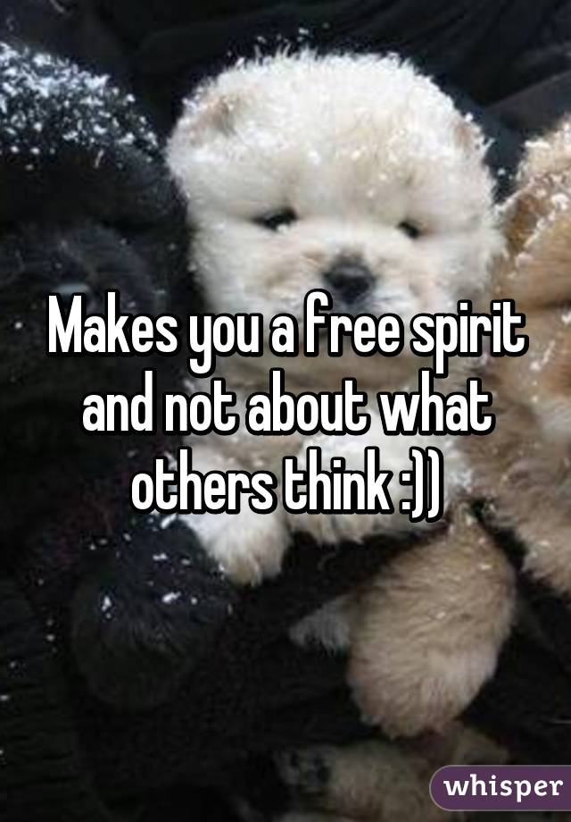 Makes you a free spirit and not about what others think :))