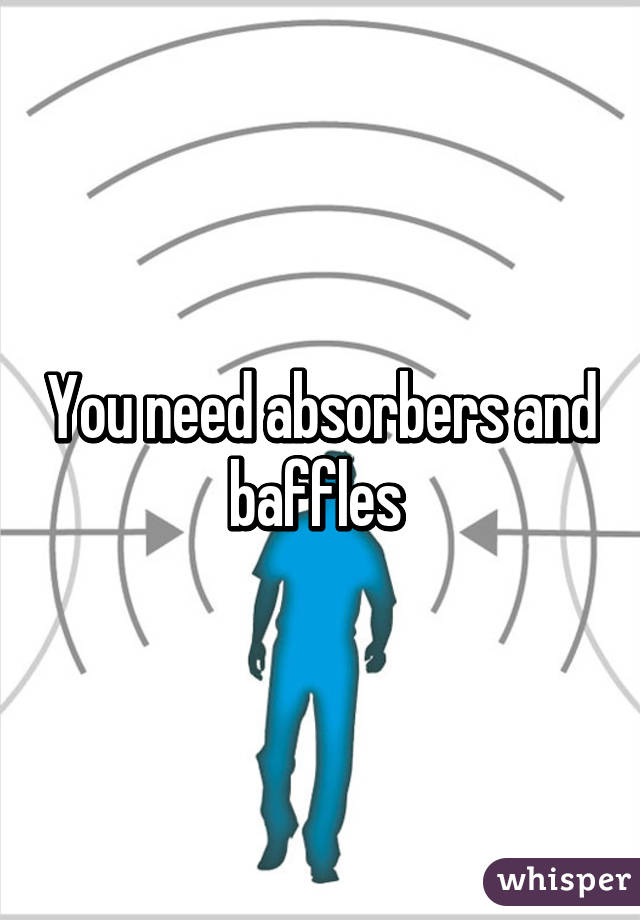 You need absorbers and baffles 