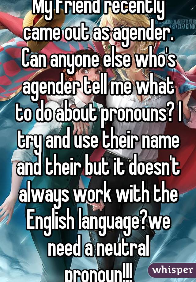 My friend recently came out as agender. Can anyone else who's agender tell me what to do about pronouns? I try and use their name and their but it doesn't always work with the English language😟we need a neutral pronoun!!!