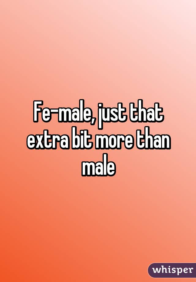 Fe-male, just that extra bit more than male