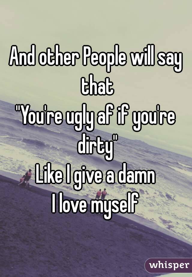 And other People will say that
"You're ugly af if you're dirty"
Like I give a damn
I love myself