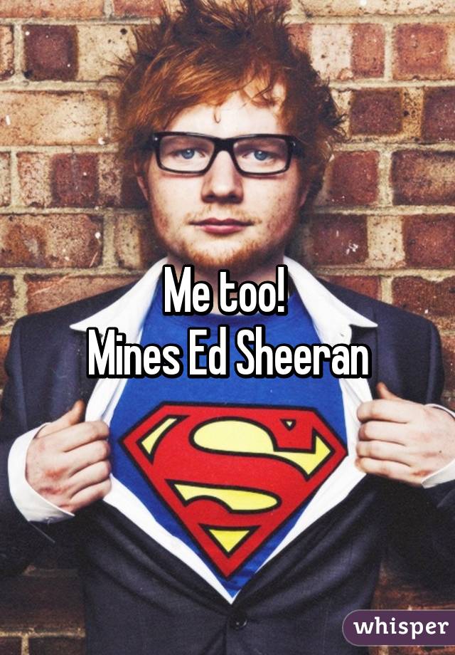 Me too! 
Mines Ed Sheeran