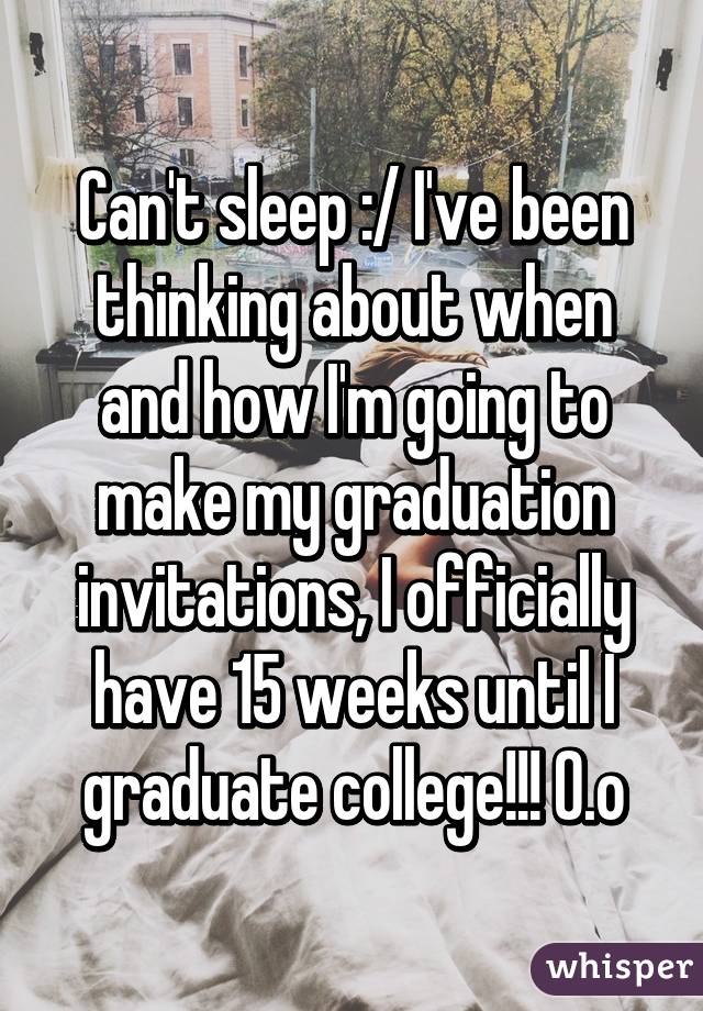Can't sleep :/ I've been thinking about when and how I'm going to make my graduation invitations, I officially have 15 weeks until I graduate college!!! O.o
