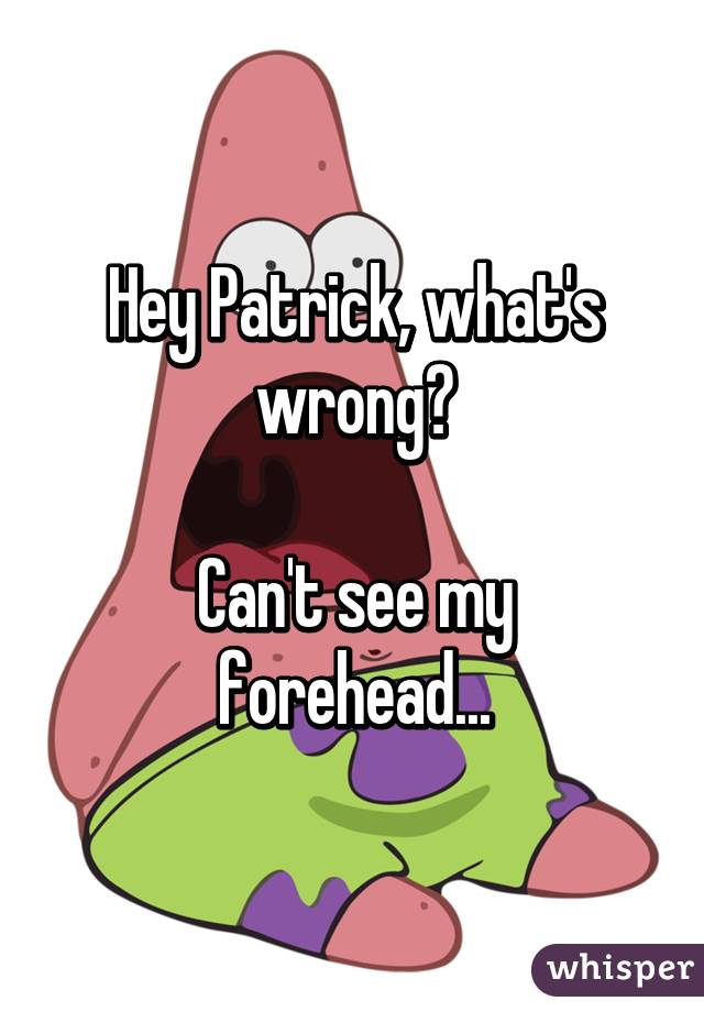 Hey Patrick, what's wrong?

Can't see my forehead...