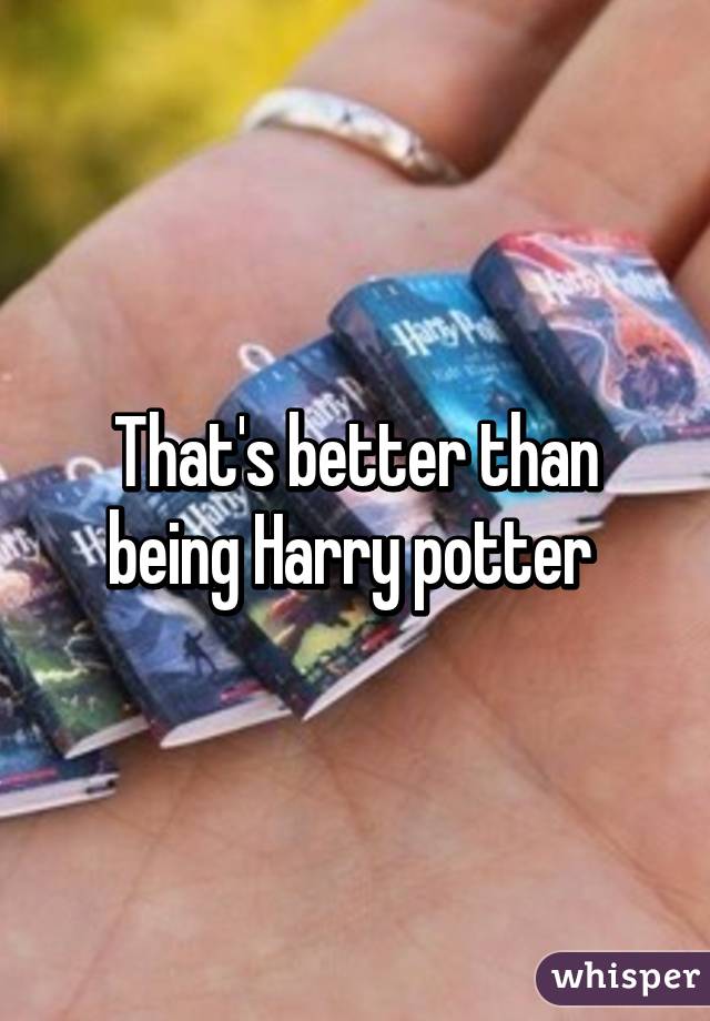 That's better than being Harry potter 