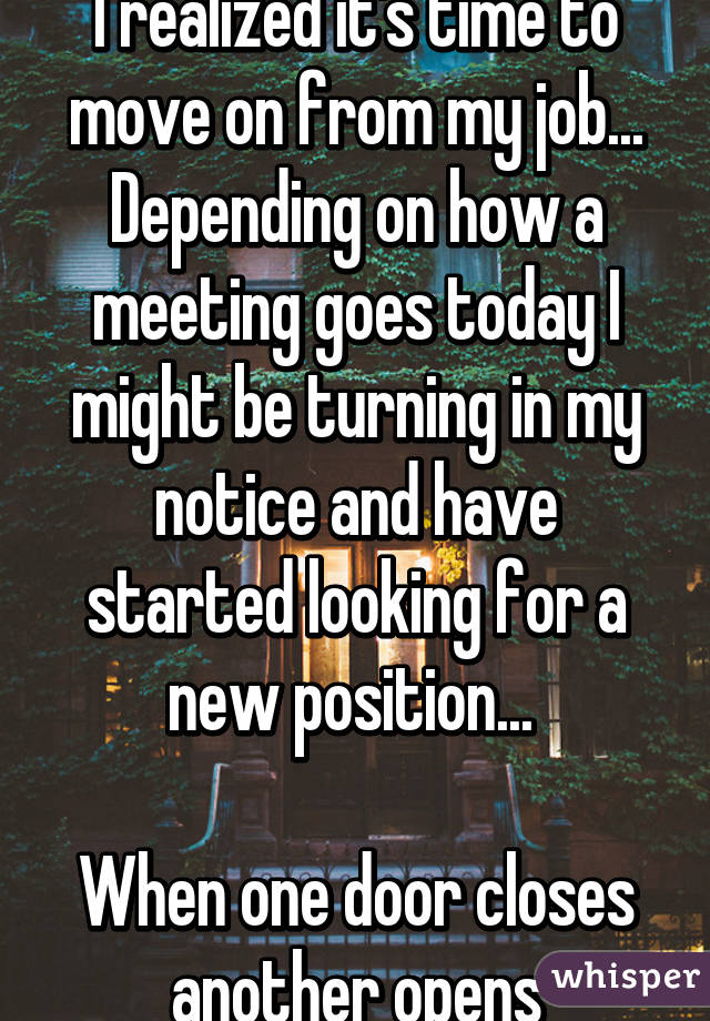 I realized it's time to move on from my job... Depending on how a meeting goes today I might be turning in my notice and have started looking for a new position... 

When one door closes another opens