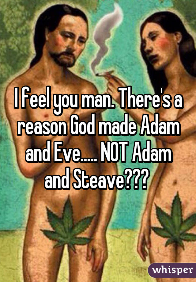 I feel you man. There's a reason God made Adam and Eve..... NOT Adam and Steave😂😂👌 