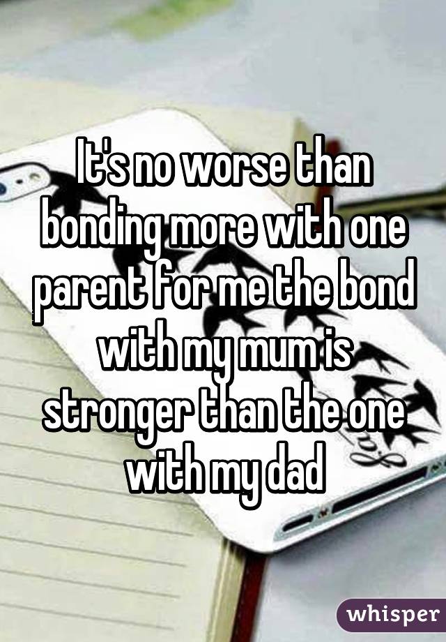 It's no worse than bonding more with one parent for me the bond with my mum is stronger than the one with my dad