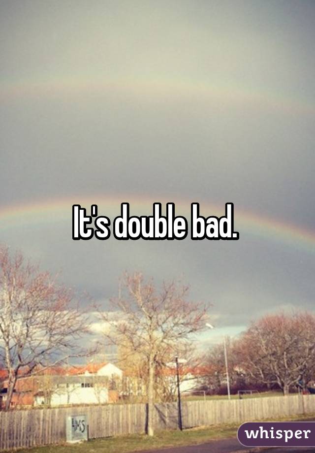 It's double bad. 