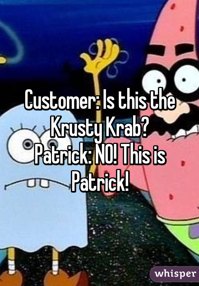 Customer: Is this the Krusty Krab?
Patrick: NO! This is Patrick!