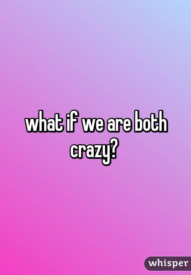 what if we are both crazy? 