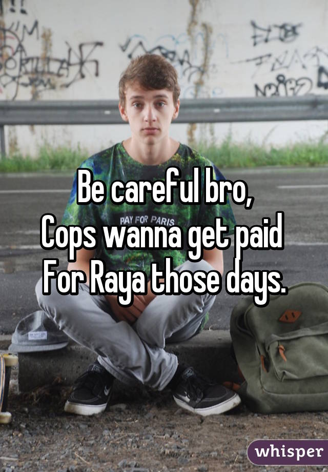 Be careful bro,
Cops wanna get paid 
For Raya those days.