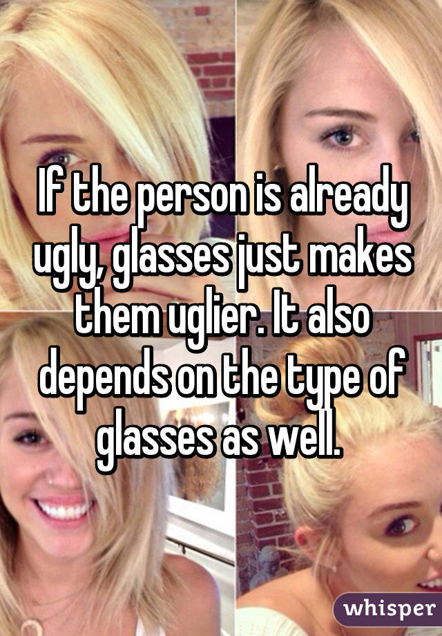 If the person is already ugly, glasses just makes them uglier. It also depends on the type of glasses as well. 