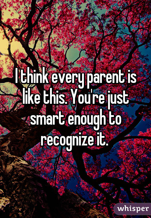 I think every parent is like this. You're just smart enough to recognize it. 