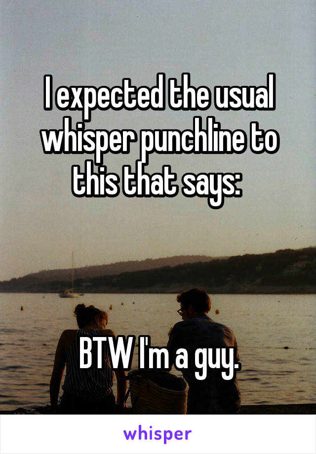 I expected the usual whisper punchline to this that says: 



BTW I'm a guy.