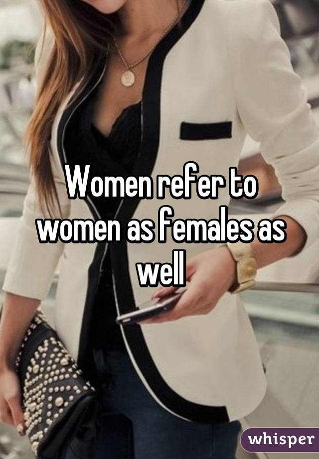 Women refer to women as females as well