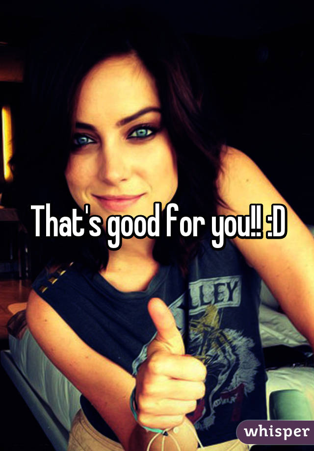 That's good for you!! :D