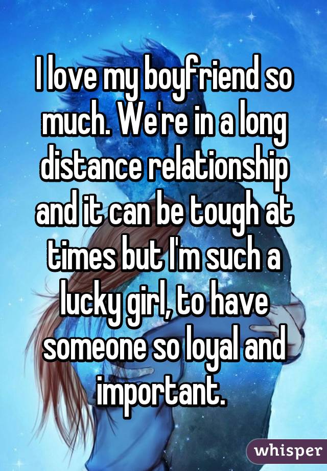 I love my boyfriend so much. We're in a long distance relationship and it can be tough at times but I'm such a lucky girl, to have someone so loyal and important. 