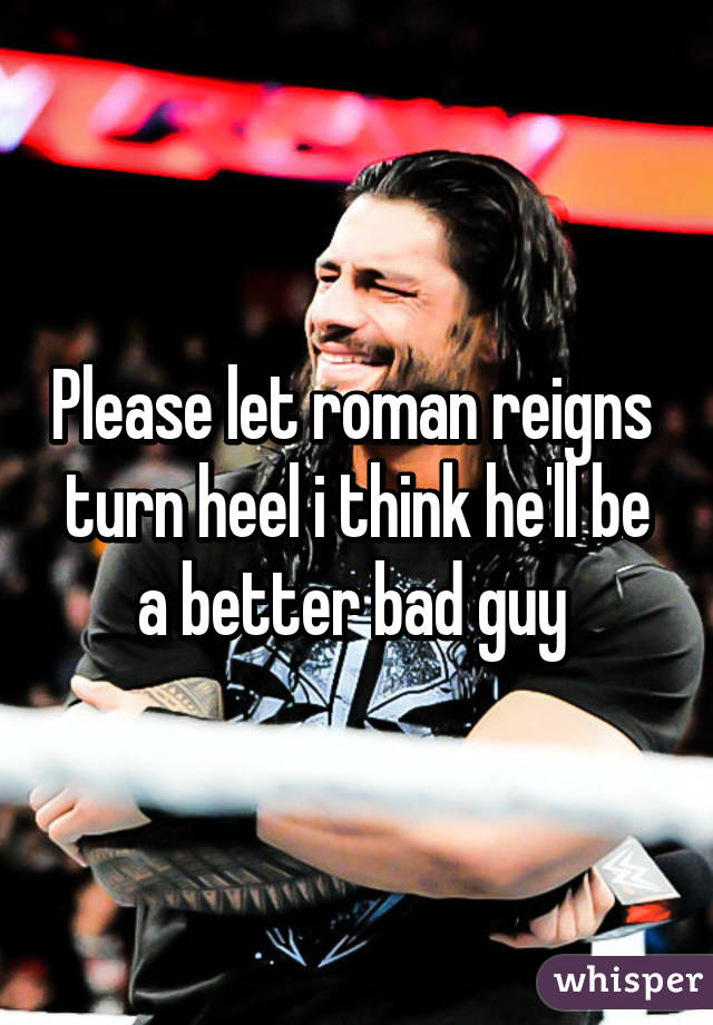 Please let roman reigns  turn heel i think he'll be a better bad guy 