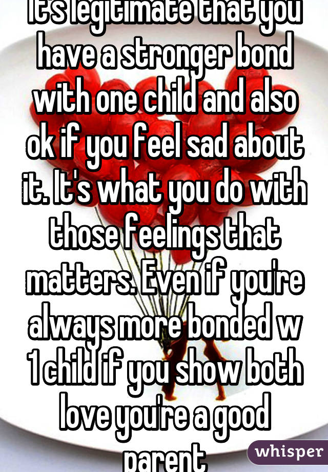 It's legitimate that you have a stronger bond with one child and also ok if you feel sad about it. It's what you do with those feelings that matters. Even if you're always more bonded w 1 child if you show both love you're a good parent