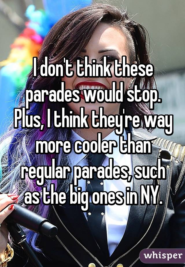 I don't think these parades would stop. Plus, I think they're way more cooler than regular parades, such as the big ones in NY.