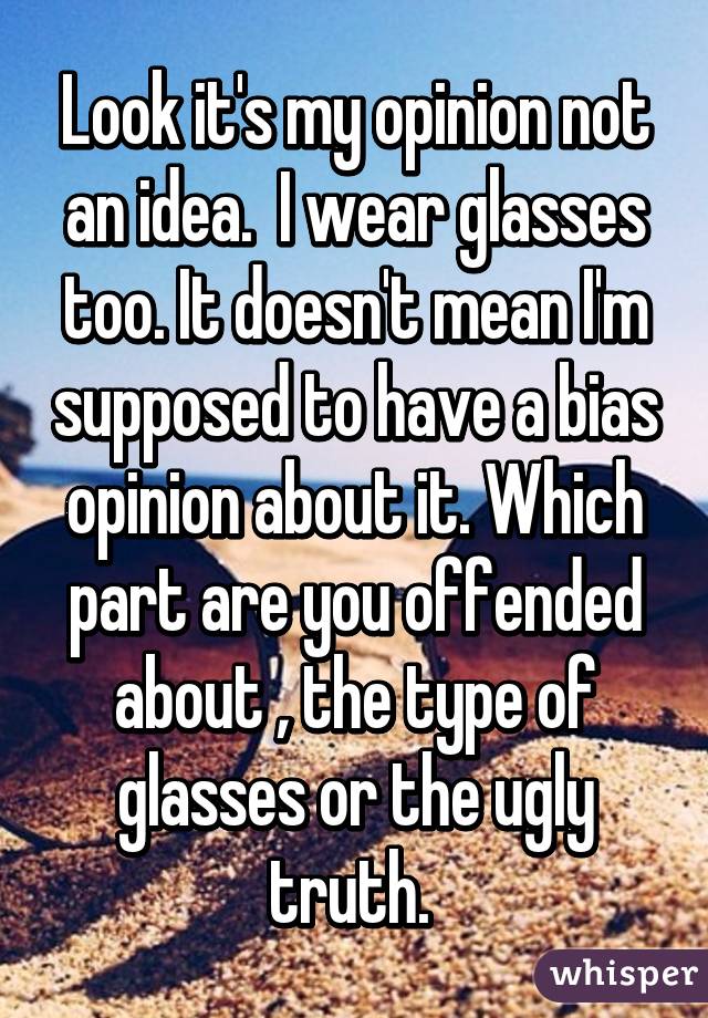 Look it's my opinion not an idea.  I wear glasses too. It doesn't mean I'm supposed to have a bias opinion about it. Which part are you offended about , the type of glasses or the ugly truth. 