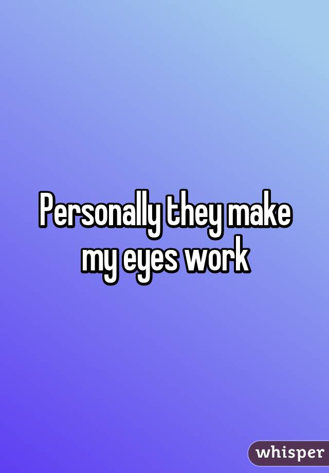 Personally they make my eyes work