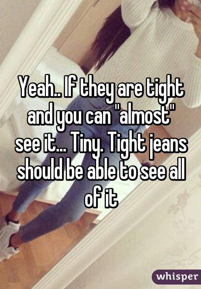 Yeah.. If they are tight and you can "almost" see it... Tiny. Tight jeans should be able to see all of it