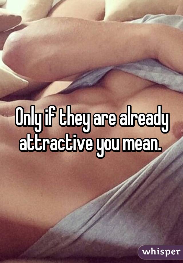 Only if they are already attractive you mean. 