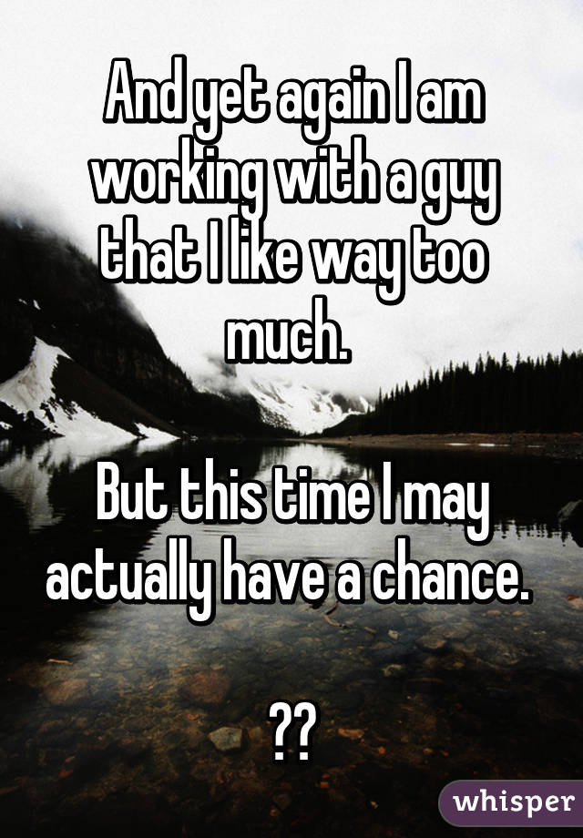 And yet again I am working with a guy that I like way too much. 

But this time I may actually have a chance. 

🙏🏼
