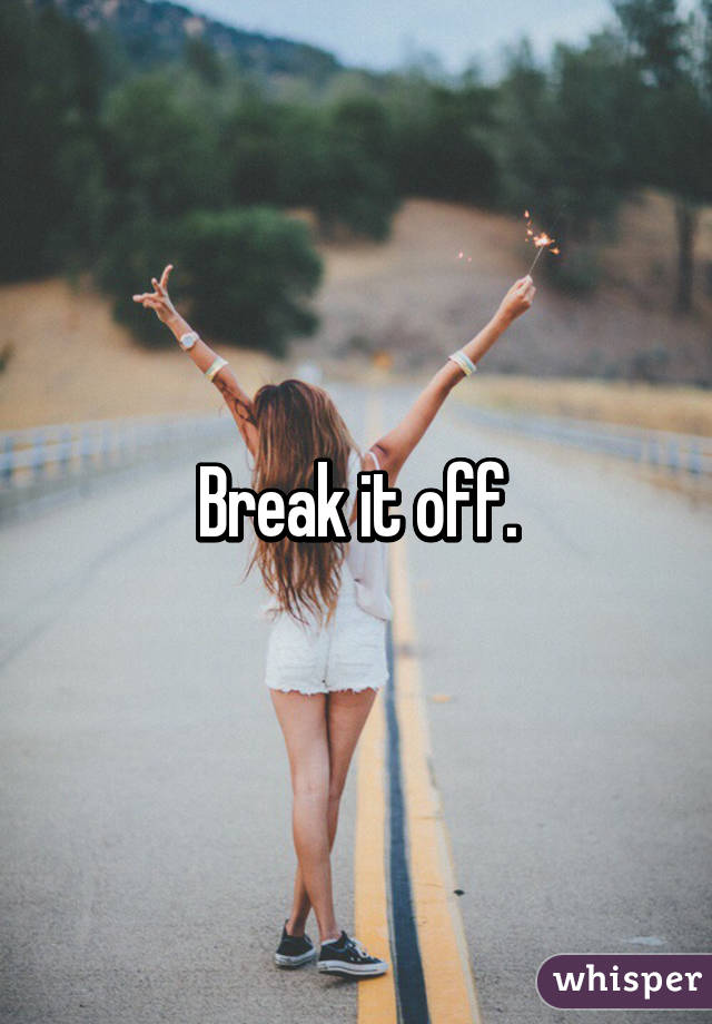 Break it off.
