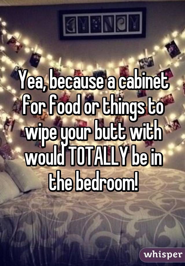 Yea, because a cabinet for food or things to wipe your butt with would TOTALLY be in the bedroom!