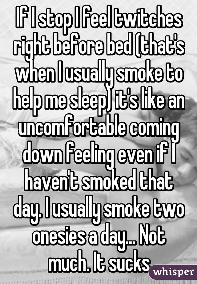 If I stop I feel twitches right before bed (that's when I usually smoke to help me sleep) it's like an uncomfortable coming down feeling even if I haven't smoked that day. I usually smoke two onesies a day... Not much. It sucks