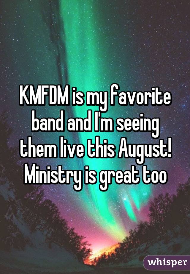 KMFDM is my favorite band and I'm seeing them live this August! Ministry is great too