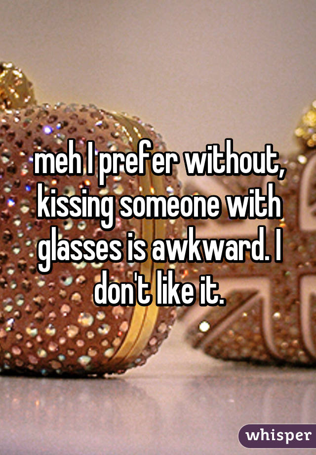 meh I prefer without, kissing someone with glasses is awkward. I don't like it.