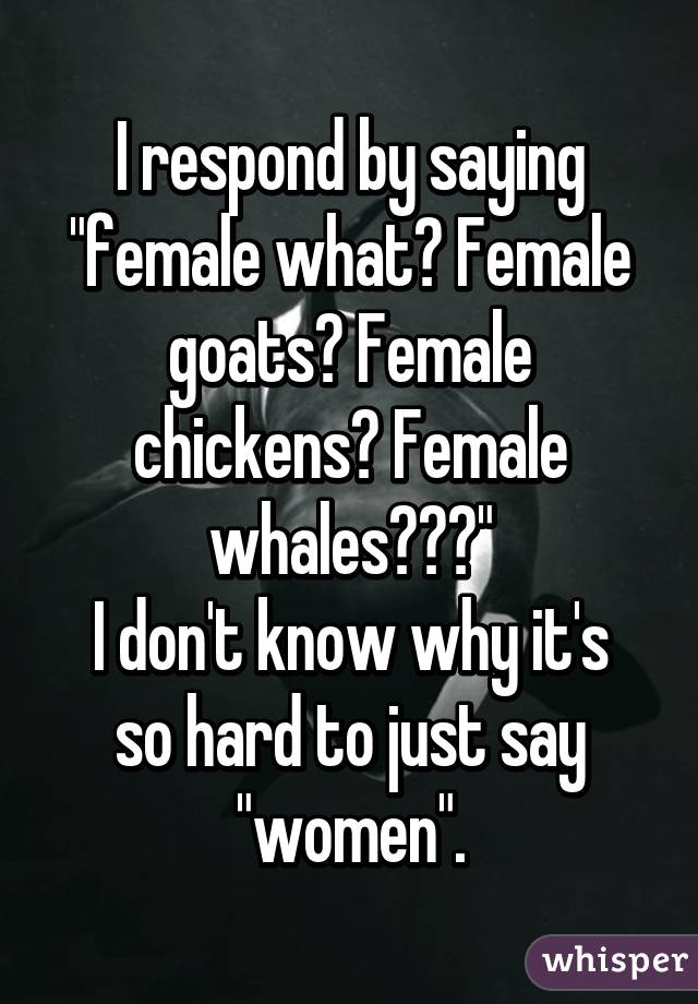 I respond by saying "female what? Female goats? Female chickens? Female whales???"
I don't know why it's so hard to just say "women".