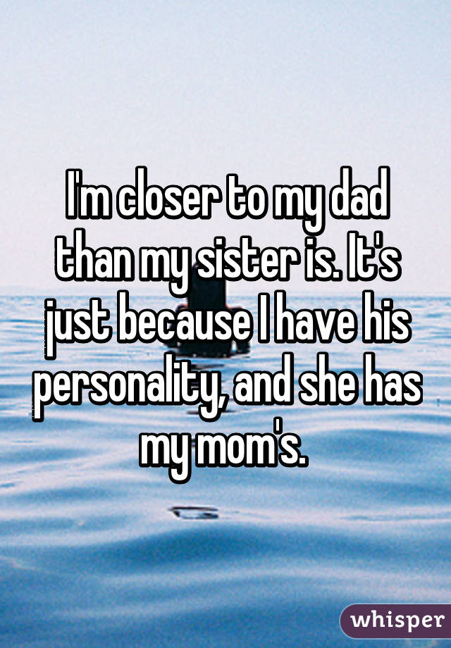 I'm closer to my dad than my sister is. It's just because I have his personality, and she has my mom's. 