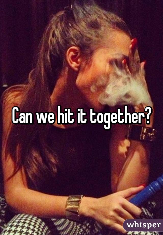 Can we hit it together?