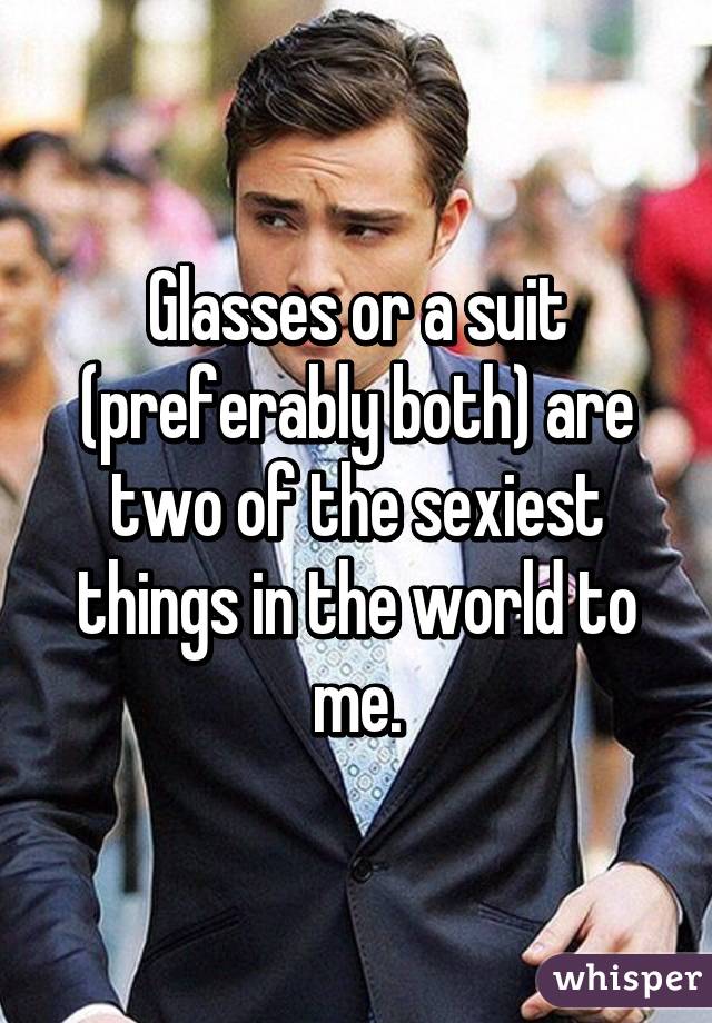 Glasses or a suit (preferably both) are two of the sexiest things in the world to me.