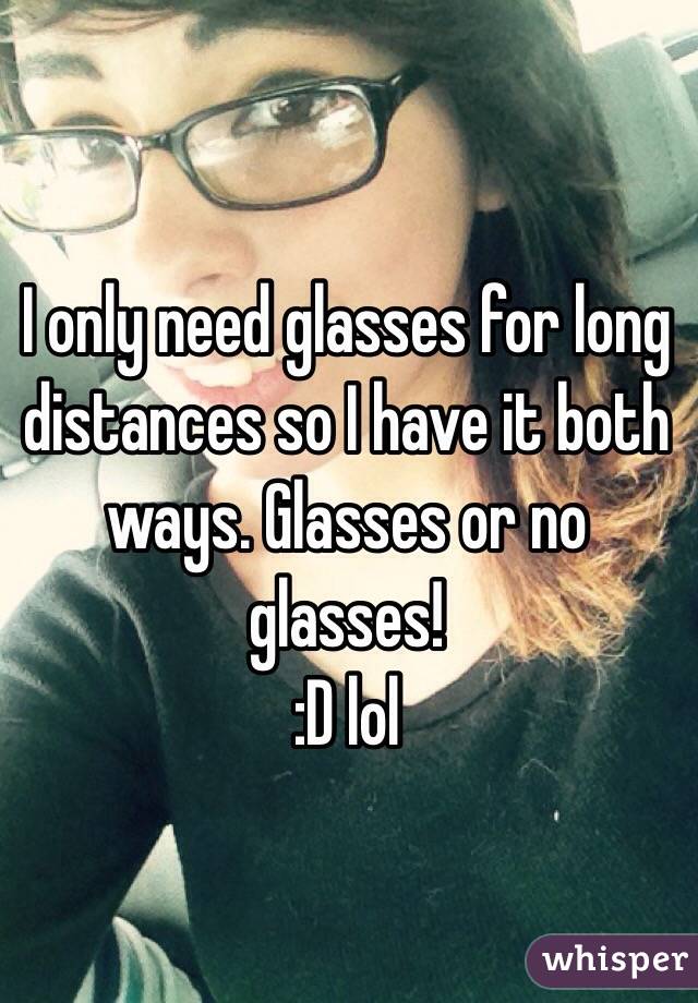 I only need glasses for long distances so I have it both ways. Glasses or no glasses!
 :D lol