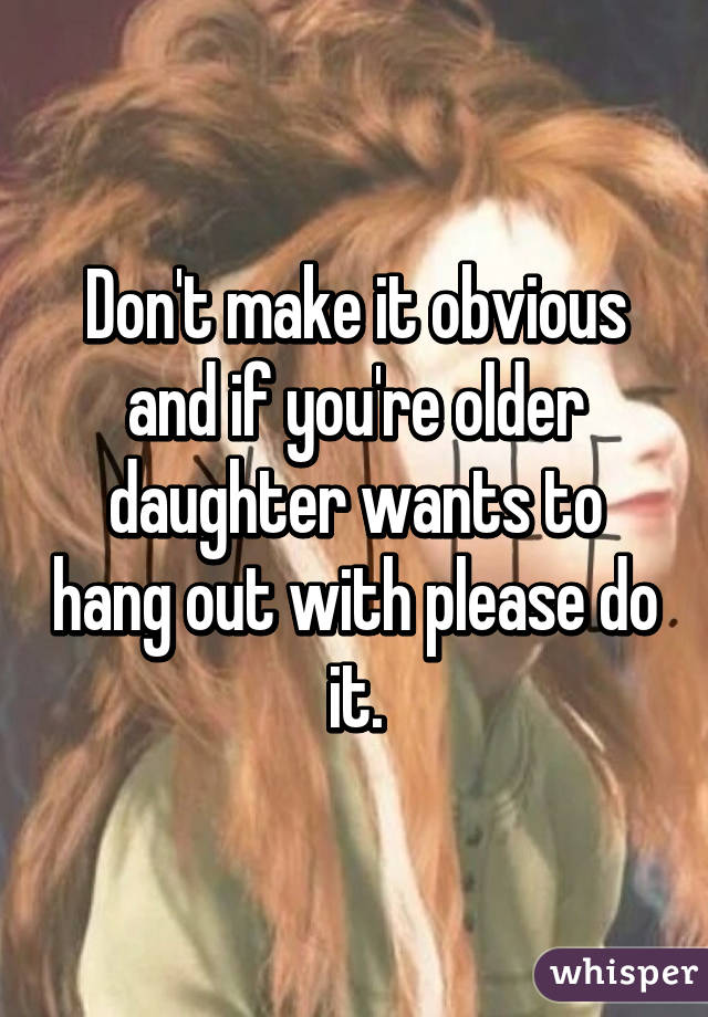 Don't make it obvious and if you're older daughter wants to hang out with please do it.