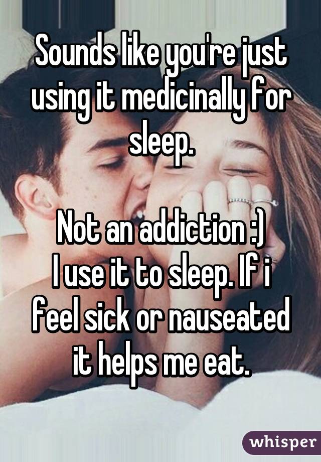 Sounds like you're just using it medicinally for sleep.

Not an addiction :)
I use it to sleep. If i feel sick or nauseated it helps me eat.
