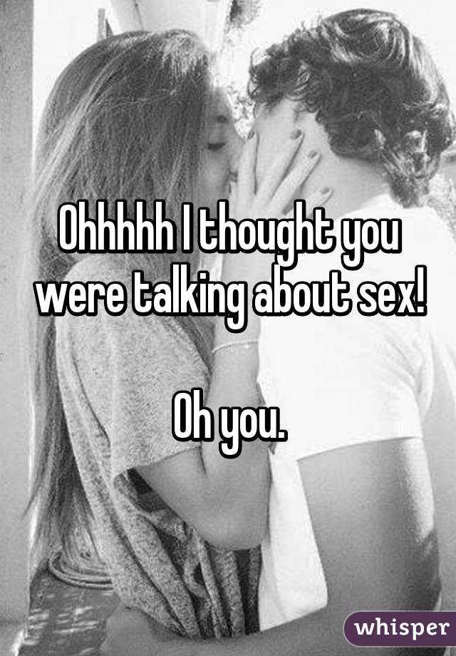 Ohhhhh I thought you were talking about sex!

Oh you.