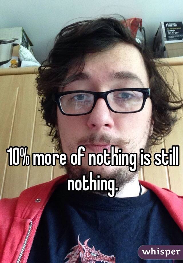 10% more of nothing is still nothing. 