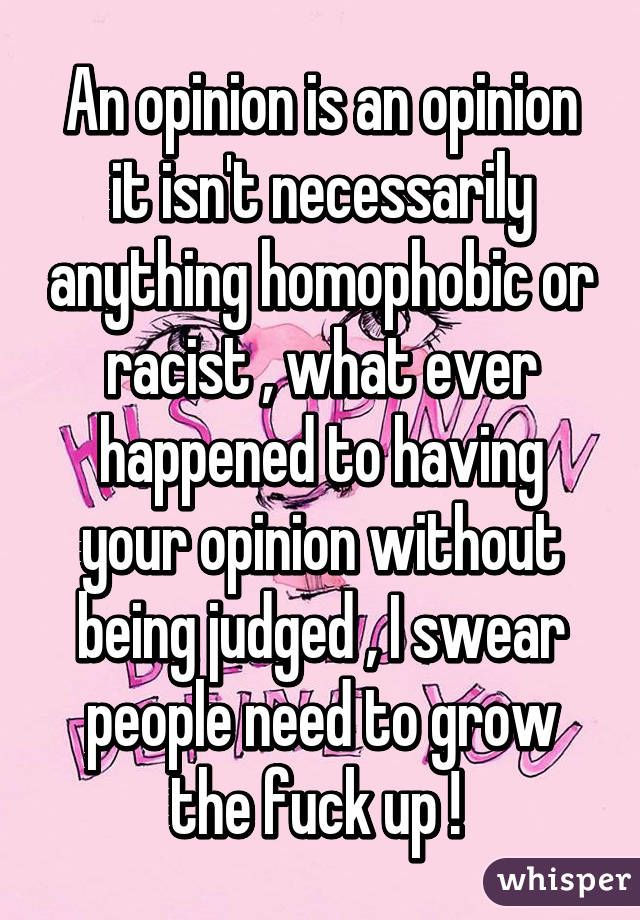 An opinion is an opinion it isn't necessarily anything homophobic or racist , what ever happened to having your opinion without being judged , I swear people need to grow the fuck up ! 