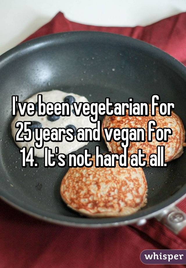 I've been vegetarian for 25 years and vegan for 14.  It's not hard at all.