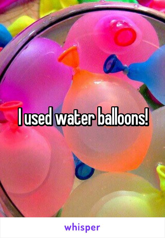 I used water balloons!