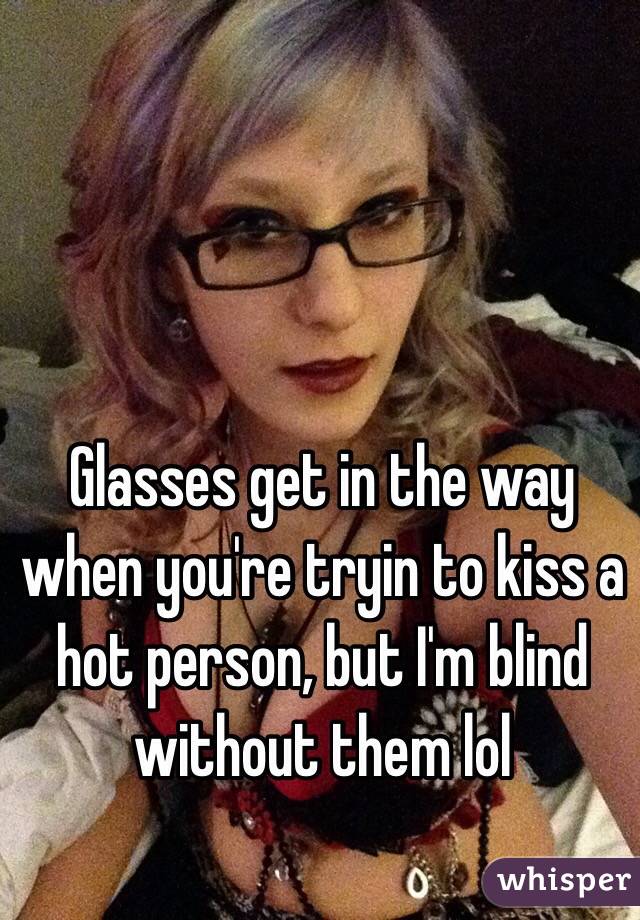 Glasses get in the way when you're tryin to kiss a hot person, but I'm blind without them lol