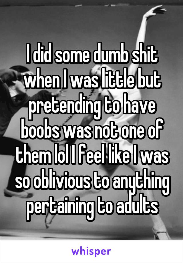 I did some dumb shit when I was little but pretending to have boobs was not one of them lol I feel like I was so oblivious to anything pertaining to adults